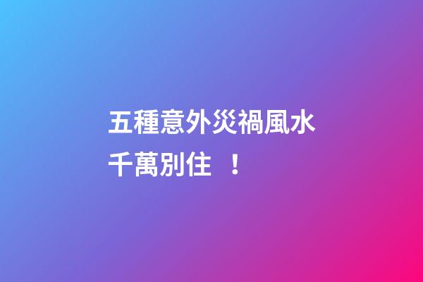 五種意外災禍風水千萬別住！